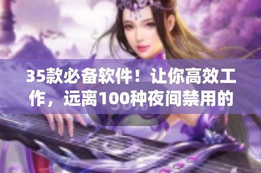 35款必備軟件！讓你高效工作，遠(yuǎn)離100種夜間禁用的app！
