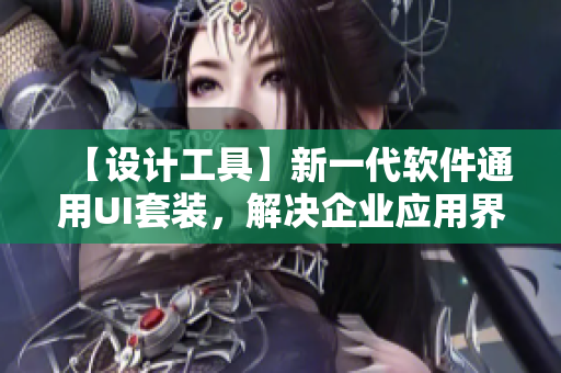 【設(shè)計(jì)工具】新一代軟件通用UI套裝，解決企業(yè)應(yīng)用界面難題