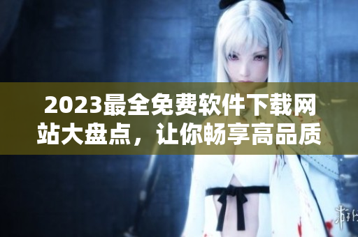 2023最全免費(fèi)軟件下載網(wǎng)站大盤點(diǎn)，讓你暢享高品質(zhì)軟件科技！