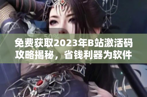 免費(fèi)獲取2023年B站激活碼攻略揭秘，省錢利器為軟件愛(ài)好者