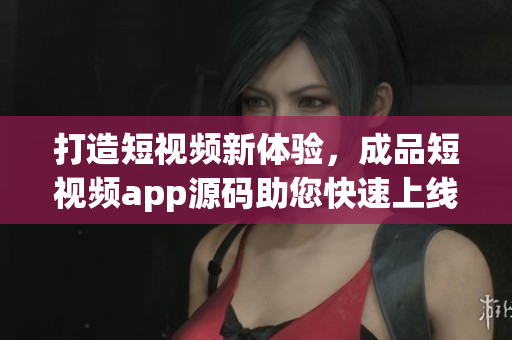 打造短視頻新體驗，成品短視頻app源碼助您快速上線