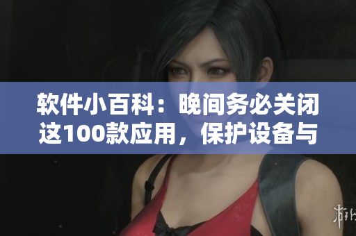 軟件小百科：晚間務(wù)必關(guān)閉這100款應(yīng)用，保護(hù)設(shè)備與睡眠
