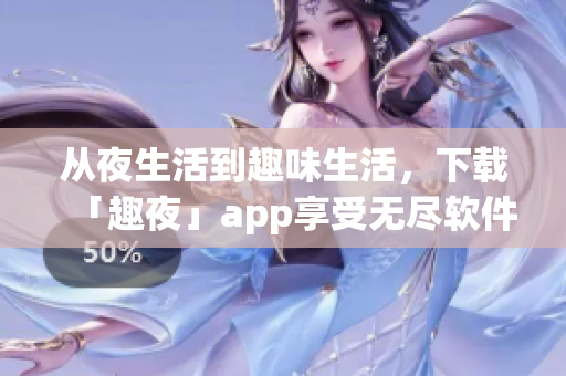 從夜生活到趣味生活，下載「趣夜」app享受無盡軟件樂趣！