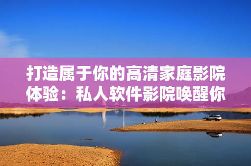 打造屬于你的高清家庭影院體驗：私人軟件影院喚醒你的視聽感官！