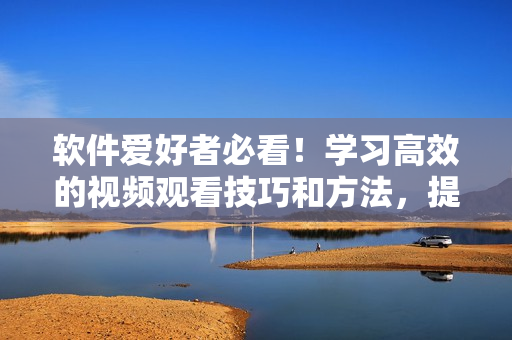 軟件愛好者必看！學習高效的視頻觀看技巧和方法，提升編程能力