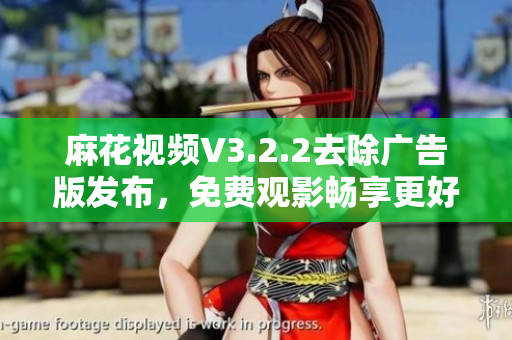 麻花視頻V3.2.2去除廣告版發(fā)布，免費(fèi)觀影暢享更好視聽體驗(yàn)