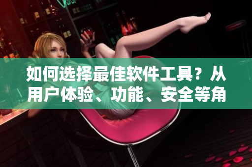 如何選擇最佳軟件工具？從用戶體驗(yàn)、功能、安全等角度，逐一解析！