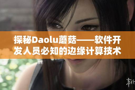 探秘Daolu蘑菇——軟件開發(fā)人員必知的邊緣計(jì)算技術(shù)