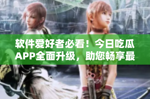 軟件愛好者必看！今日吃瓜APP全面升級，助您暢享最新科技資訊