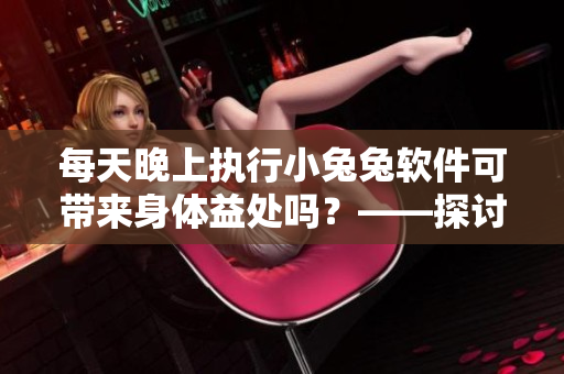 每天晚上執(zhí)行小兔兔軟件可帶來(lái)身體益處嗎？——探討軟件運(yùn)用對(duì)身體的影響