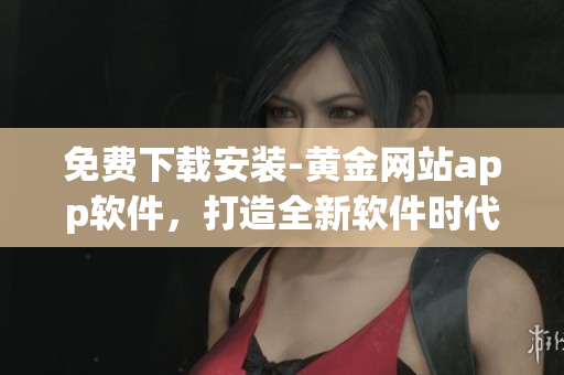 免費下載安裝-黃金網(wǎng)站app軟件，打造全新軟件時代！