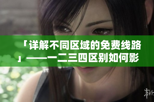 「詳解不同區(qū)域的免費(fèi)線路」——一二三四區(qū)別如何影響軟件使用？
