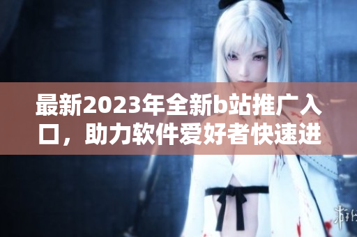 最新2023年全新b站推廣入口，助力軟件愛(ài)好者快速進(jìn)入強(qiáng)大的編程世界