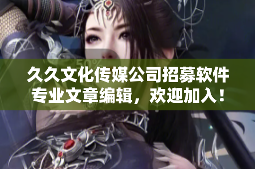 久久文化傳媒公司招募軟件專業(yè)文章編輯，歡迎加入！