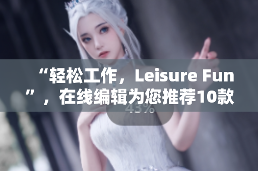 “輕松工作，Leisure Fun”，在線編輯為您推薦10款優(yōu)質(zhì)免費(fèi)軟件