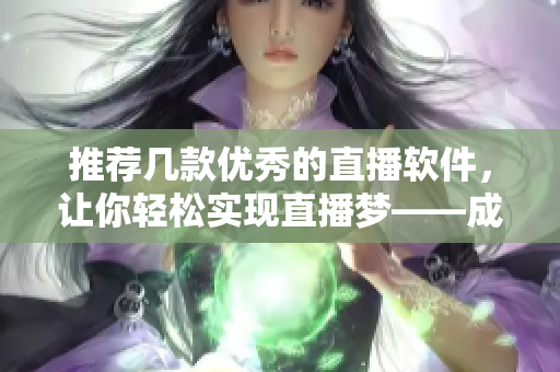推薦幾款優(yōu)秀的直播軟件，讓你輕松實現(xiàn)直播夢——成品視頻直播軟件推薦