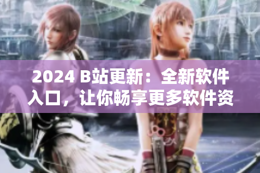 2024 B站更新：全新軟件入口，讓你暢享更多軟件資訊和教程