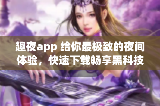 趣夜app 給你最極致的夜間體驗(yàn)，快速下載暢享黑科技服務(wù)!