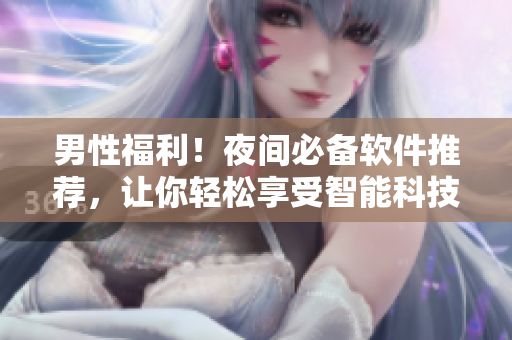男性福利！夜間必備軟件推薦，讓你輕松享受智能科技帶來的樂趣