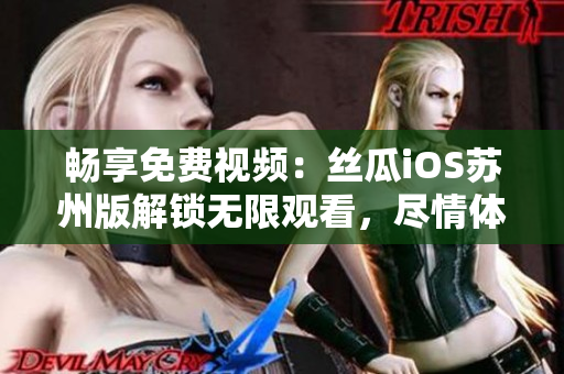 暢享免費(fèi)視頻：絲瓜iOS蘇州版解鎖無限觀看，盡情體驗(yàn)軟件魅力