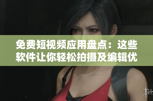 免費短視頻應(yīng)用盤點：這些軟件讓你輕松拍攝及編輯優(yōu)質(zhì)視頻