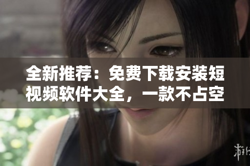 全新推薦：免費下載安裝短視頻軟件大全，一款不占空間的超輕量級工具！