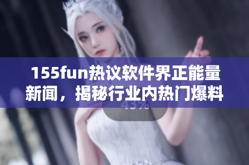 155fun熱議軟件界正能量新聞，揭秘行業(yè)內(nèi)熱門爆料