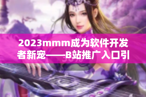 2023mmm成為軟件開發(fā)者新寵——B站推廣入口引領(lǐng)創(chuàng)新技術(shù)發(fā)展