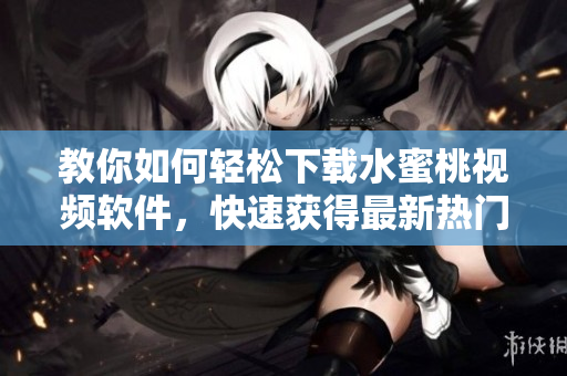 教你如何輕松下載水蜜桃視頻軟件，快速獲得最新熱門視頻資訊