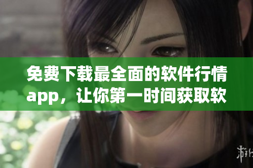 免費(fèi)下載最全面的軟件行情app，讓你第一時(shí)間獲取軟件市場(chǎng)價(jià)格和趨勢(shì)