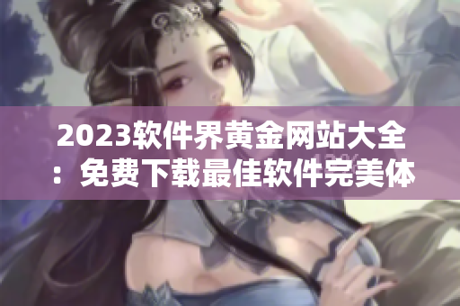 2023軟件界黃金網(wǎng)站大全：免費(fèi)下載最佳軟件完美體驗(yàn)！