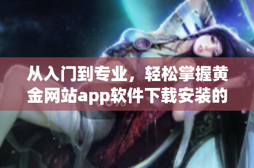 從入門到專業(yè)，輕松掌握黃金網(wǎng)站app軟件下載安裝的步驟