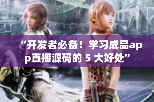 “開發(fā)者必備！學(xué)習(xí)成品app直播源碼的 5 大好處”