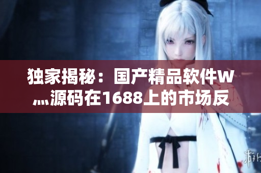 獨家揭秘：國產精品軟件W灬源碼在1688上的市場反響！