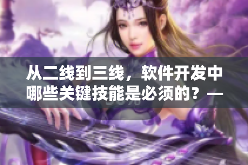 從二線到三線，軟件開發(fā)中哪些關(guān)鍵技能是必須的？——深度解析