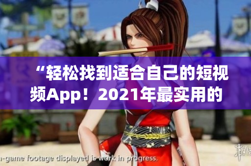 “輕松找到適合自己的短視頻App！2021年最實用的免費軟件推薦匯總”