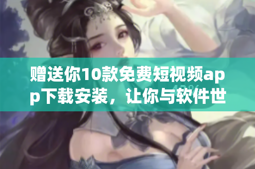贈(zèng)送你10款免費(fèi)短視頻app下載安裝，讓你與軟件世界無縫鏈接