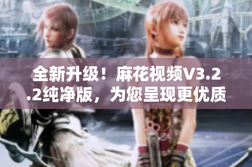 全新升級！麻花視頻V3.2.2純凈版，為您呈現(xiàn)更優(yōu)質(zhì)軟件體驗