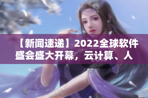 【新聞速遞】2022全球軟件盛會盛大開幕，云計算、人工智能成焦點！