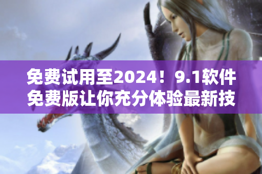 免費試用至2024！9.1軟件免費版讓你充分體驗最新技術(shù)！