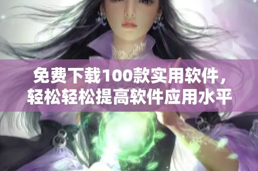 免費下載100款實用軟件，輕松輕松提高軟件應(yīng)用水平