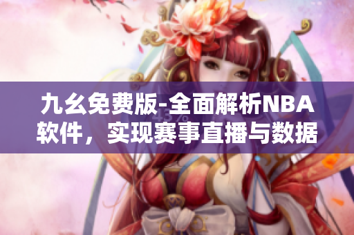 九幺免費版-全面解析NBA軟件，實現(xiàn)賽事直播與數(shù)據(jù)分析