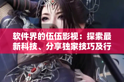 軟件界的伍伍影視：探索最新科技、分享獨家技巧及行業(yè)內(nèi)幕