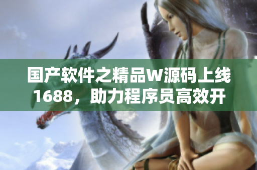 國產(chǎn)軟件之精品W源碼上線1688，助力程序員高效開發(fā)