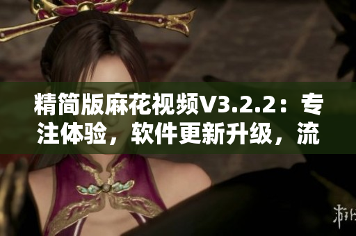 精簡版麻花視頻V3.2.2：專注體驗，軟件更新升級，流暢觀看新體驗！