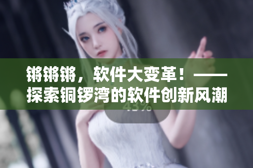 鏘鏘鏘，軟件大變革！——探索銅鑼灣的軟件創(chuàng)新風(fēng)潮