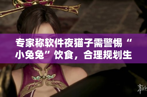 專家稱軟件夜貓子需警惕“小兔兔”飲食，合理規(guī)劃生活節(jié)奏利于身體健康