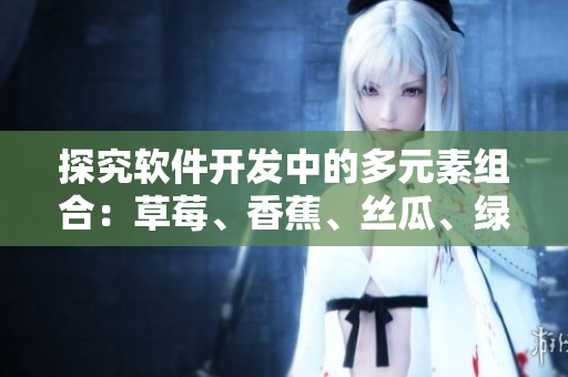 探究軟件開發(fā)中的多元素組合：草莓、香蕉、絲瓜、綠巨人、秋6