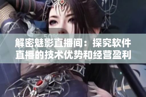 解密魅影直播間：探究軟件直播的技術(shù)優(yōu)勢(shì)和經(jīng)營盈利策略