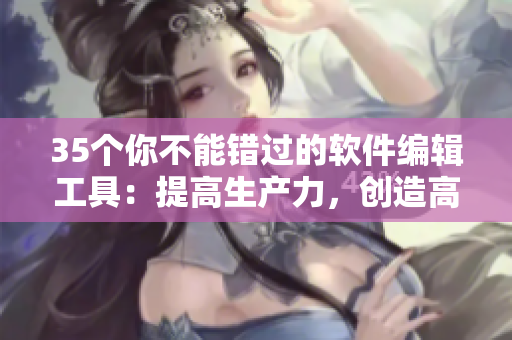 35個你不能錯過的軟件編輯工具：提高生產力，創(chuàng)造高質量的軟件文章！